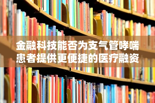 金融科技能否为支气管哮喘患者提供更便捷的医疗融资通道？