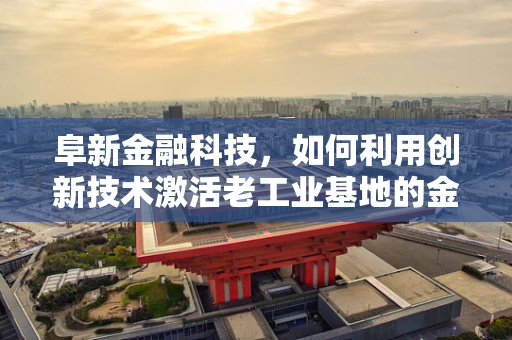 阜新金融科技，如何利用创新技术激活老工业基地的金融活力？