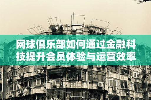 网球俱乐部如何通过金融科技提升会员体验与运营效率？