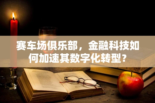 赛车场俱乐部，金融科技如何加速其数字化转型？