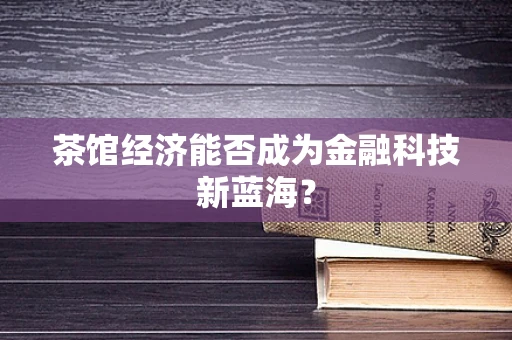 茶馆经济能否成为金融科技新蓝海？