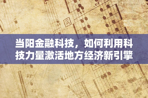 当阳金融科技，如何利用科技力量激活地方经济新引擎？