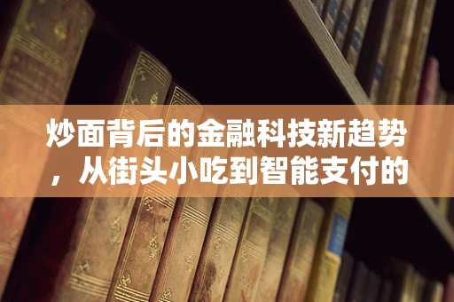 炒面背后的金融科技新趋势，从街头小吃到智能支付的创新之路