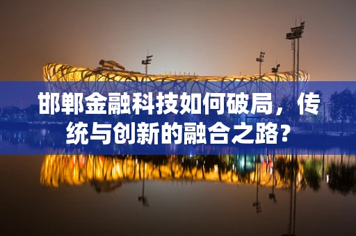 邯郸金融科技如何破局，传统与创新的融合之路？