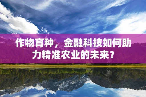 作物育种，金融科技如何助力精准农业的未来？