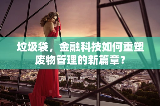 垃圾袋，金融科技如何重塑废物管理的新篇章？