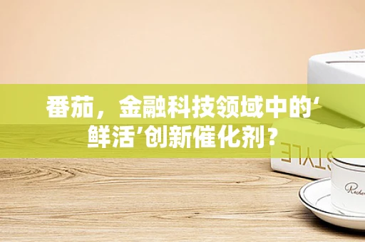 番茄，金融科技领域中的‘鲜活’创新催化剂？