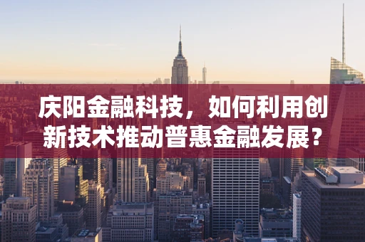庆阳金融科技，如何利用创新技术推动普惠金融发展？