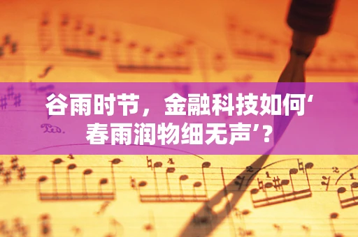 谷雨时节，金融科技如何‘春雨润物细无声’？