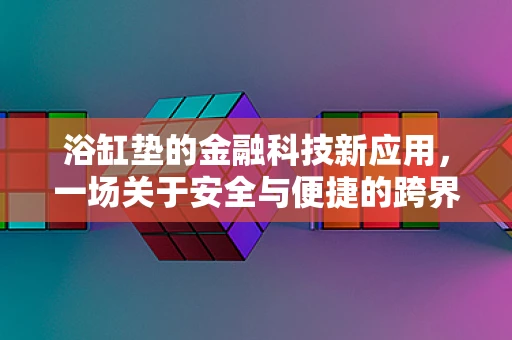 浴缸垫的金融科技新应用，一场关于安全与便捷的跨界创新？