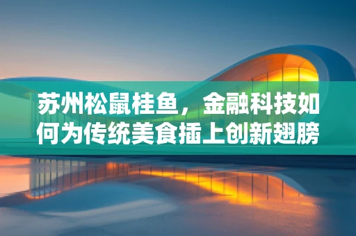 苏州松鼠桂鱼，金融科技如何为传统美食插上创新翅膀？