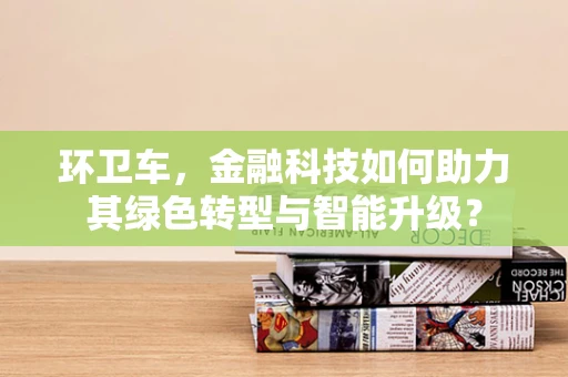 环卫车，金融科技如何助力其绿色转型与智能升级？