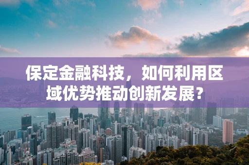 保定金融科技，如何利用区域优势推动创新发展？