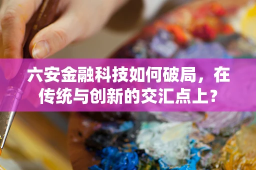 六安金融科技如何破局，在传统与创新的交汇点上？