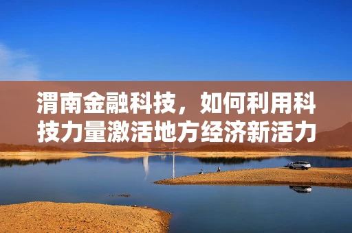 渭南金融科技，如何利用科技力量激活地方经济新活力？