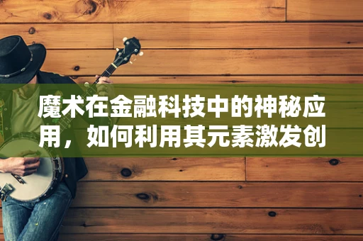 魔术在金融科技中的神秘应用，如何利用其元素激发创新火花？