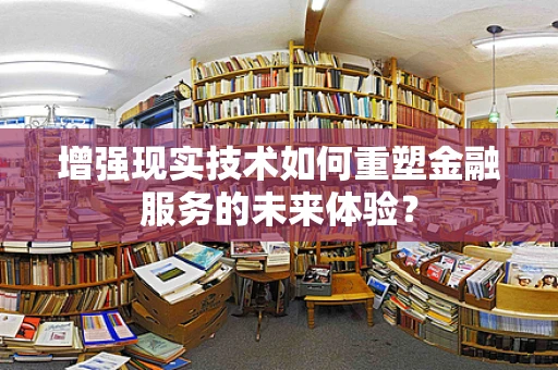 增强现实技术如何重塑金融服务的未来体验？