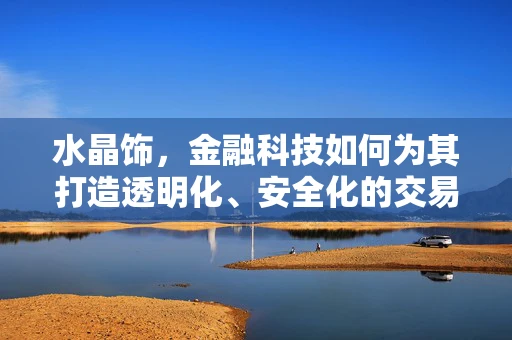 水晶饰，金融科技如何为其打造透明化、安全化的交易新生态？