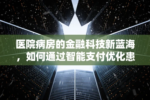 医院病房的金融科技新蓝海，如何通过智能支付优化患者体验？