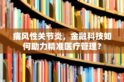 痛风性关节炎，金融科技如何助力精准医疗管理？