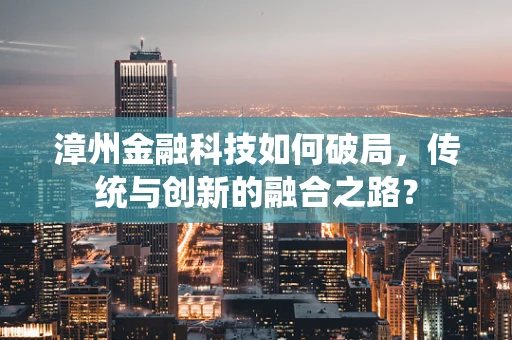 漳州金融科技如何破局，传统与创新的融合之路？