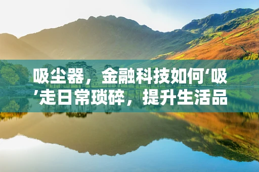 吸尘器，金融科技如何‘吸’走日常琐碎，提升生活品质？