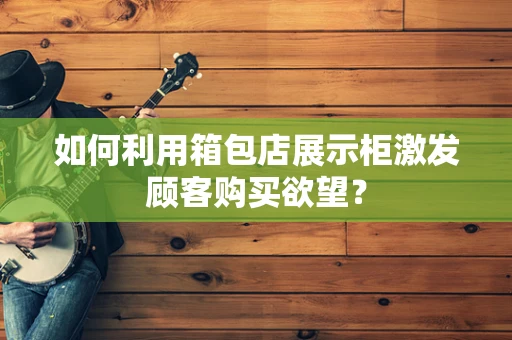 如何利用箱包店展示柜激发顾客购买欲望？