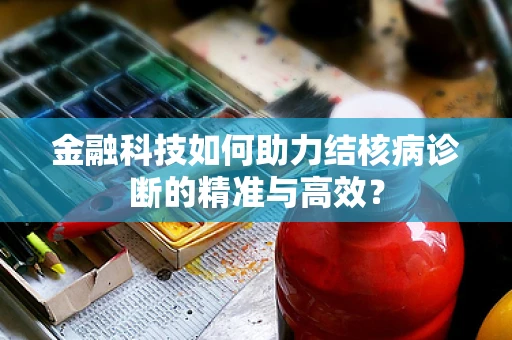 金融科技如何助力结核病诊断的精准与高效？