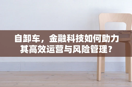 自卸车，金融科技如何助力其高效运营与风险管理？