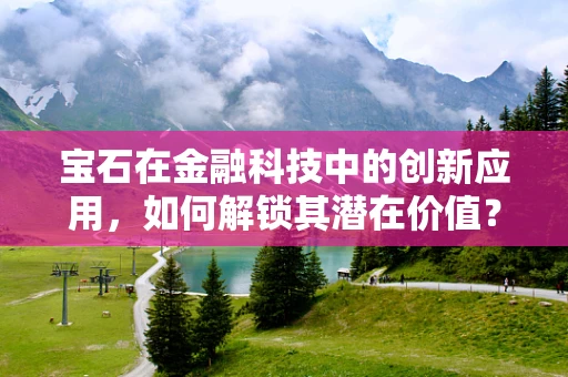 宝石在金融科技中的创新应用，如何解锁其潜在价值？
