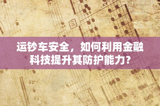 运钞车安全，如何利用金融科技提升其防护能力？