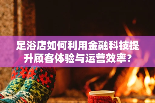 足浴店如何利用金融科技提升顾客体验与运营效率？