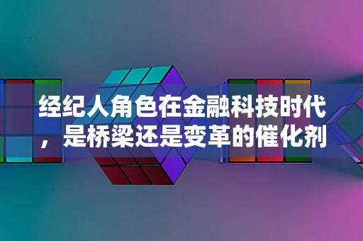 经纪人角色在金融科技时代，是桥梁还是变革的催化剂？