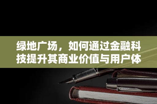 绿地广场，如何通过金融科技提升其商业价值与用户体验？