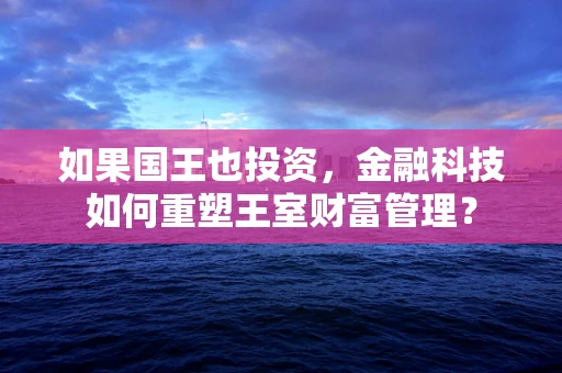 如果国王也投资，金融科技如何重塑王室财富管理？