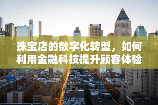 珠宝店的数字化转型，如何利用金融科技提升顾客体验？