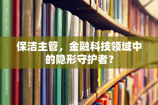 保洁主管，金融科技领域中的隐形守护者？