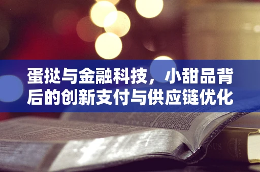 蛋挞与金融科技，小甜品背后的创新支付与供应链优化实践