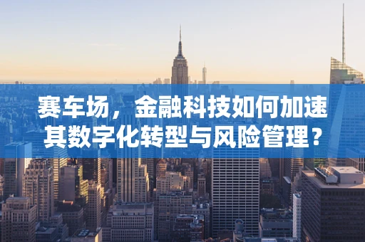 赛车场，金融科技如何加速其数字化转型与风险管理？