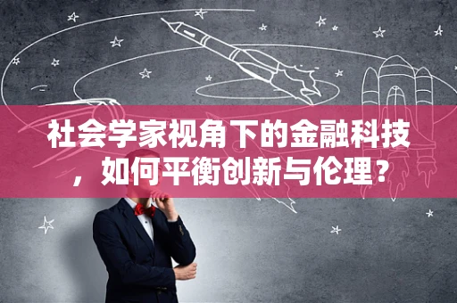 社会学家视角下的金融科技，如何平衡创新与伦理？