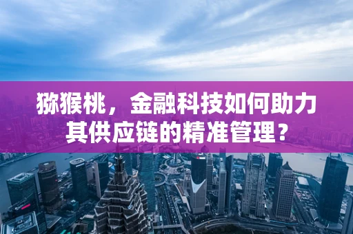 猕猴桃，金融科技如何助力其供应链的精准管理？