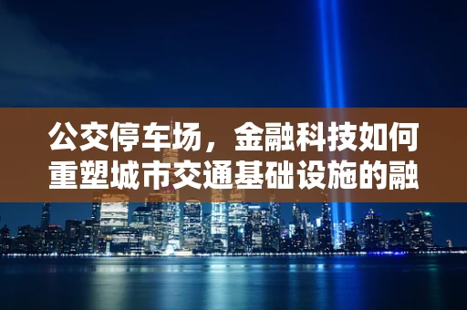 公交停车场，金融科技如何重塑城市交通基础设施的融资与运营模式？