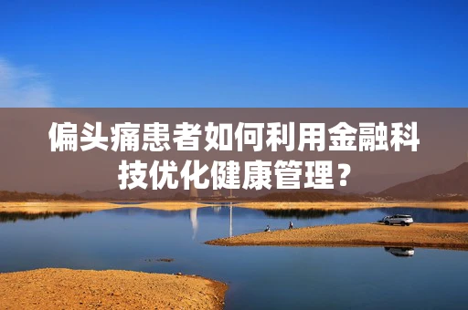 偏头痛患者如何利用金融科技优化健康管理？
