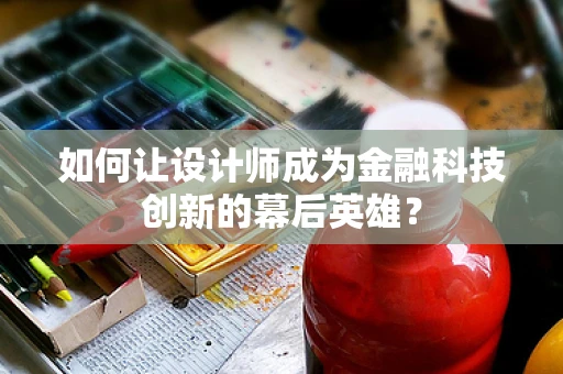 如何让设计师成为金融科技创新的幕后英雄？