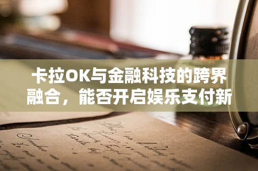 卡拉OK与金融科技的跨界融合，能否开启娱乐支付新纪元？