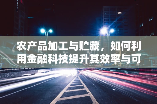 农产品加工与贮藏，如何利用金融科技提升其效率与可持续性？