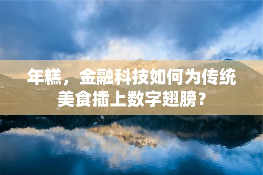 年糕，金融科技如何为传统美食插上数字翅膀？
