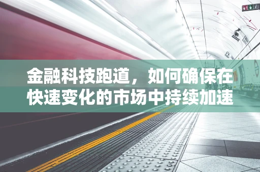 金融科技跑道，如何确保在快速变化的市场中持续加速？