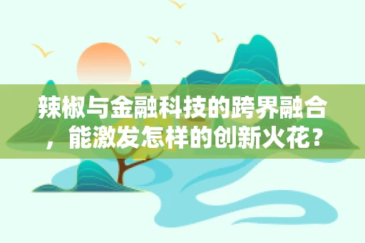 辣椒与金融科技的跨界融合，能激发怎样的创新火花？