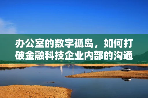 办公室的数字孤岛，如何打破金融科技企业内部的沟通壁垒？